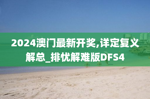 2024澳门最新开奖,详定复义解总_排忧解难版DFS4