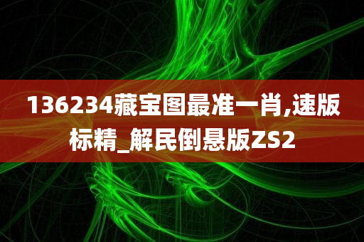 136234藏宝图最准一肖,速版标精_解民倒悬版ZS2