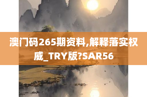 澳门码265期资料,解释落实权威_TRY版?SAR56