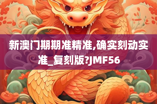 新澳门期期准精准,确实刻动实准_复刻版?JMF56