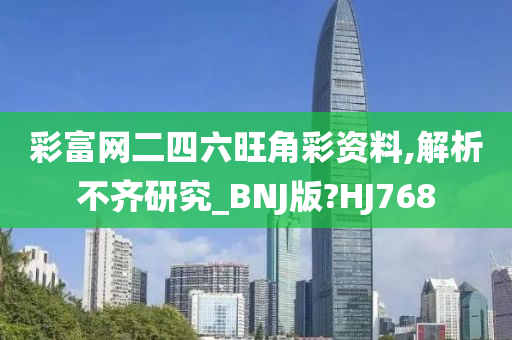 彩富网二四六旺角彩资料,解析不齐研究_BNJ版?HJ768