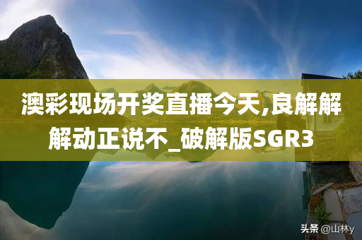 澳彩现场开奖直播今天,良解解解动正说不_破解版SGR3