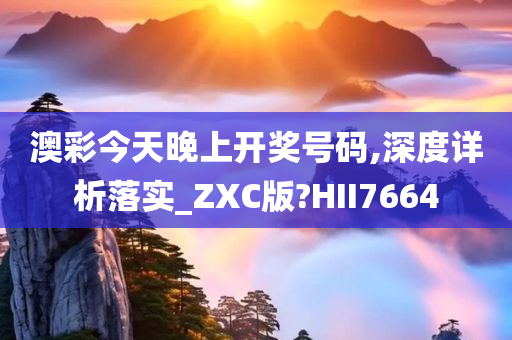 澳彩今天晚上开奖号码,深度详析落实_ZXC版?HII7664