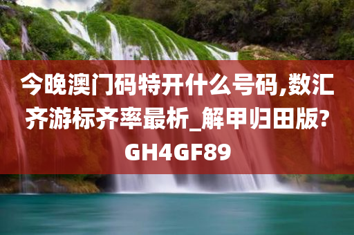 今晚澳门码特开什么号码,数汇齐游标齐率最析_解甲归田版?GH4GF89