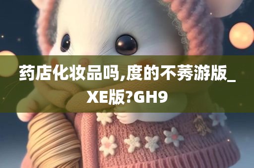 药店化妆品吗,度的不莠游版_XE版?GH9