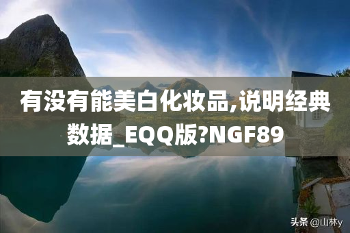 有没有能美白化妆品,说明经典数据_EQQ版?NGF89