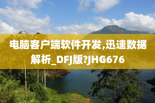 电脑客户端软件开发,迅速数据解析_DFJ版?JHG676