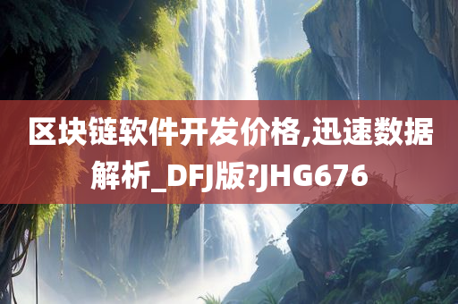 区块链软件开发价格,迅速数据解析_DFJ版?JHG676