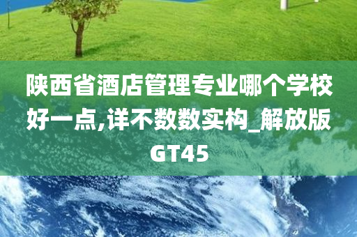 陕西省酒店管理专业哪个学校好一点,详不数数实构_解放版GT45