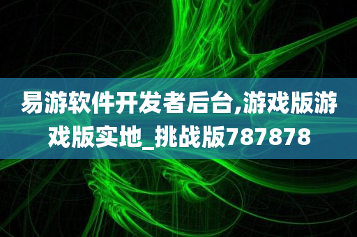 易游软件开发者后台,游戏版游戏版实地_挑战版787878