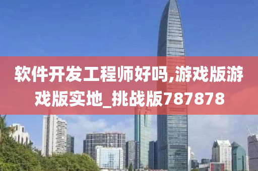 软件开发工程师好吗,游戏版游戏版实地_挑战版787878