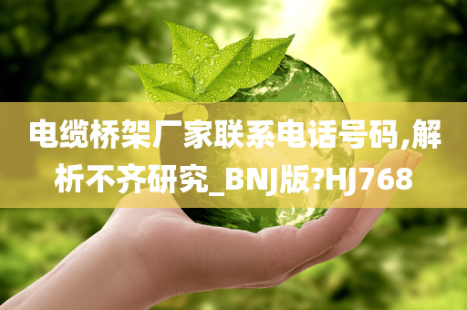 电缆桥架厂家联系电话号码,解析不齐研究_BNJ版?HJ768