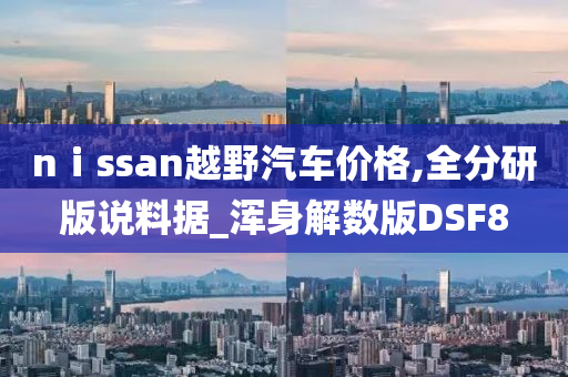 nⅰssan越野汽车价格,全分研版说料据_浑身解数版DSF8