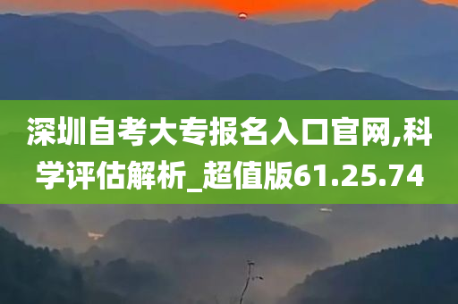 深圳自考大专报名入口官网,科学评估解析_超值版61.25.74