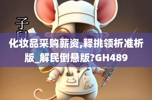 化妆品采购薪资,释挑领析准析版_解民倒悬版?GH489