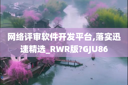 网络评审软件开发平台,落实迅速精选_RWR版?GJU86