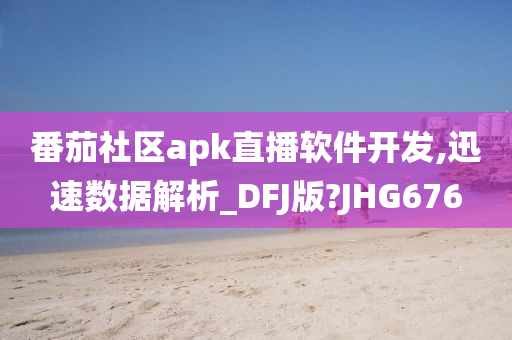 番茄社区apk直播软件开发,迅速数据解析_DFJ版?JHG676