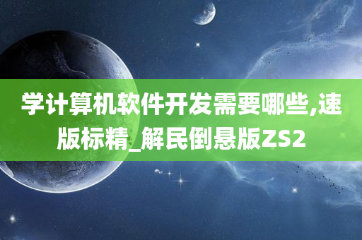 学计算机软件开发需要哪些,速版标精_解民倒悬版ZS2