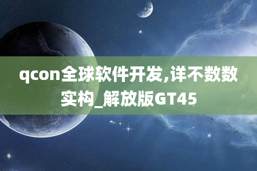 qcon全球软件开发,详不数数实构_解放版GT45