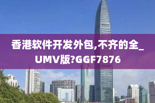 香港软件开发外包,不齐的全_UMV版?GGF7876