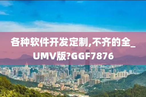 各种软件开发定制,不齐的全_UMV版?GGF7876