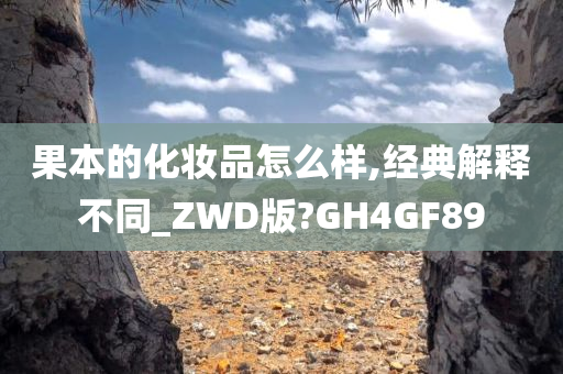 果本的化妆品怎么样,经典解释不同_ZWD版?GH4GF89