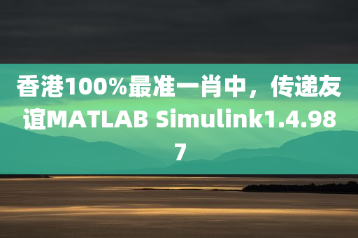 香港100%最准一肖中，传递友谊MATLAB Simulink1.4.987