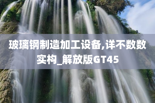 玻璃钢制造加工设备,详不数数实构_解放版GT45