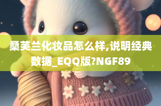 桑芙兰化妆品怎么样,说明经典数据_EQQ版?NGF89