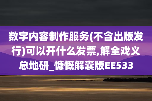 数字内容制作服务(不含出版发行)可以开什么发票,解全戏义总地研_慷慨解囊版EE533