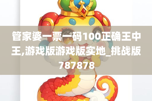 管家婆一票一码100正确王中王,游戏版游戏版实地_挑战版787878