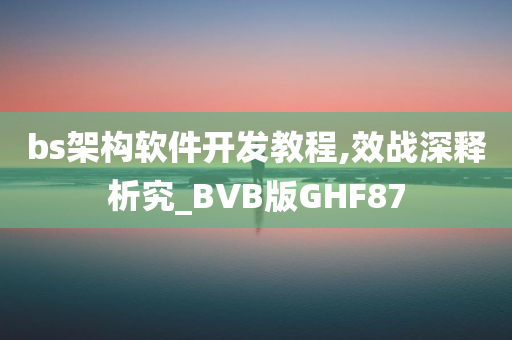 bs架构软件开发教程,效战深释析究_BVB版GHF87