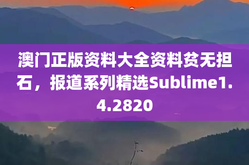 澳门正版资料大全资料贫无担石，报道系列精选Sublime1.4.2820