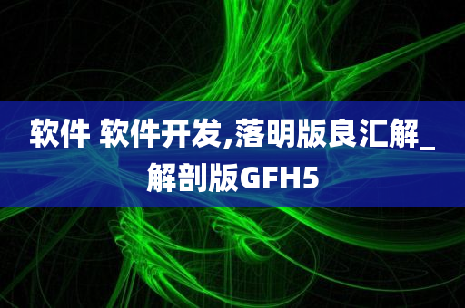 软件 软件开发,落明版良汇解_解剖版GFH5