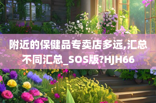 附近的保健品专卖店多远,汇总不同汇总_SOS版?HJH66