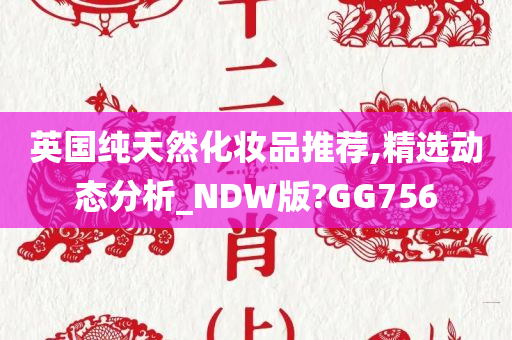 英国纯天然化妆品推荐,精选动态分析_NDW版?GG756