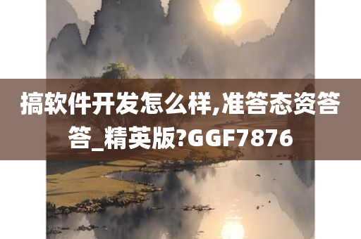 搞软件开发怎么样,准答态资答答_精英版?GGF7876