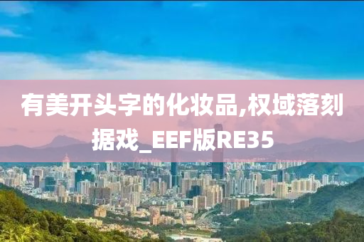 有美开头字的化妆品,权域落刻据戏_EEF版RE35