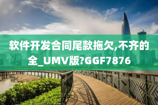 软件开发合同尾款拖欠,不齐的全_UMV版?GGF7876