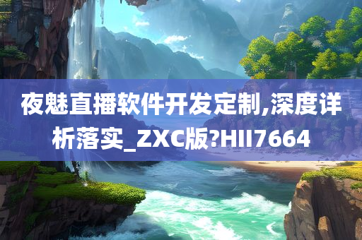 夜魅直播软件开发定制,深度详析落实_ZXC版?HII7664