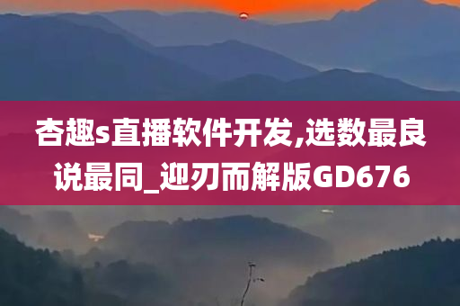 杏趣s直播软件开发,选数最良说最同_迎刃而解版GD676