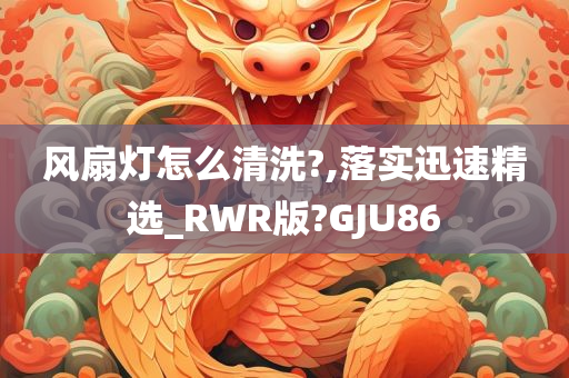 风扇灯怎么清洗?,落实迅速精选_RWR版?GJU86