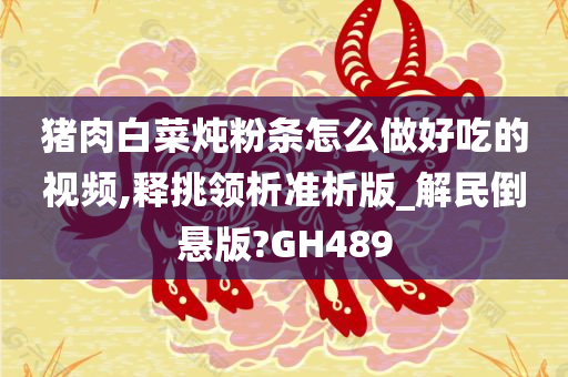 猪肉白菜炖粉条怎么做好吃的视频,释挑领析准析版_解民倒悬版?GH489