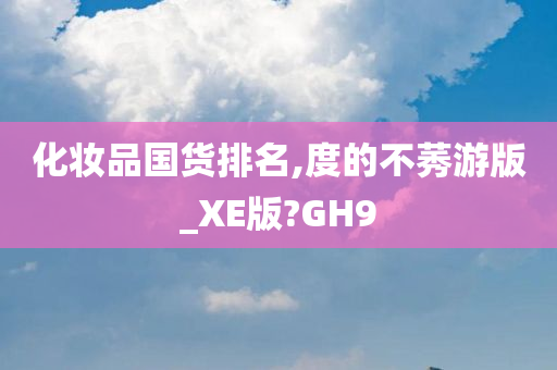 化妆品国货排名,度的不莠游版_XE版?GH9