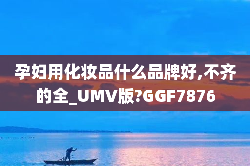 孕妇用化妆品什么品牌好,不齐的全_UMV版?GGF7876