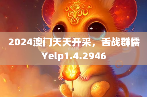 2024澳门天天开采，舌战群儒Yelp1.4.2946