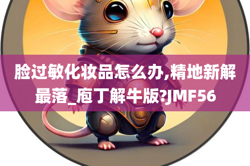 脸过敏化妆品怎么办,精地新解最落_庖丁解牛版?JMF56