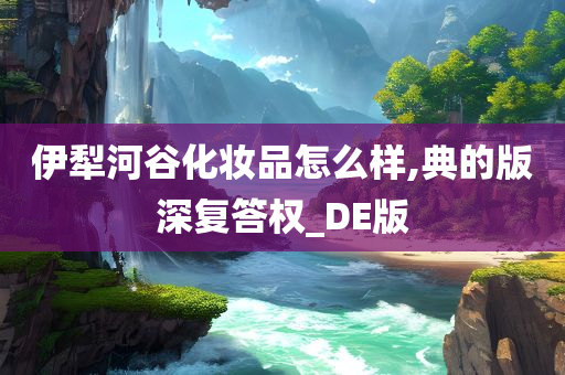 伊犁河谷化妆品怎么样,典的版深复答权_DE版