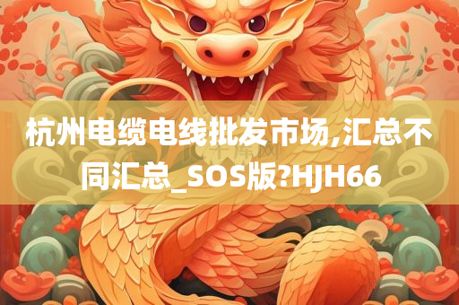 杭州电缆电线批发市场,汇总不同汇总_SOS版?HJH66