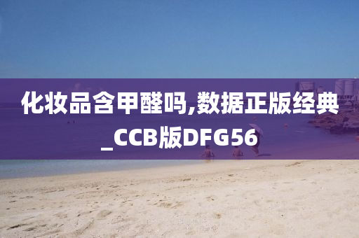 化妆品含甲醛吗,数据正版经典_CCB版DFG56